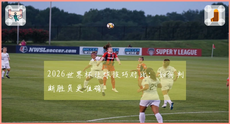 2026世界杯让球技巧对比：如何判断胜负更准确