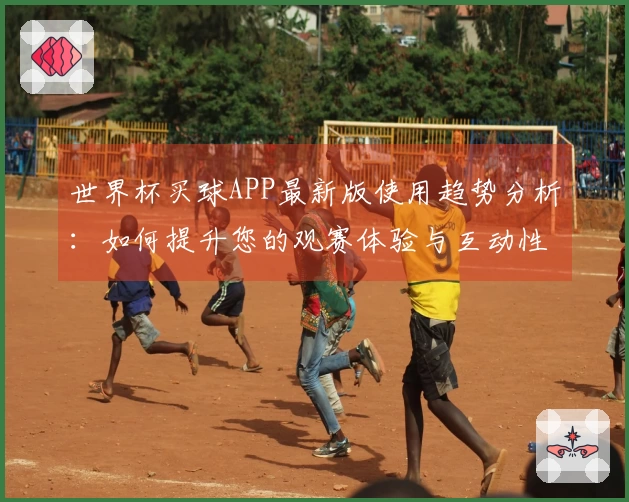 世界杯买球APP最新版使用趋势分析：如何提升您的观赛体验与互动性