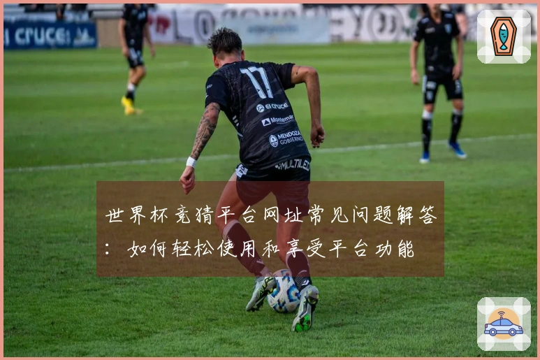 世界杯竞猜平台网址常见问题解答：如何轻松使用和享受平台功能
