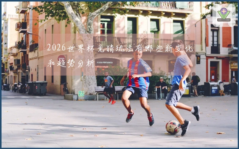2026世界杯竞猜玩法有哪些新变化和趋势分析