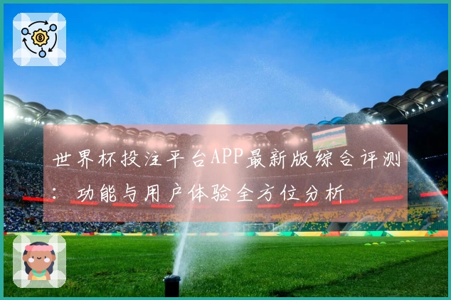 世界杯投注平台APP最新版综合评测：功能与用户体验全方位分析
