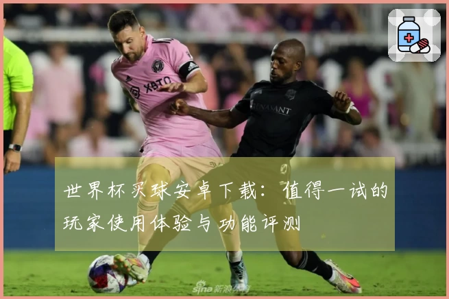 世界杯买球安卓下载:值得一试的玩家使用体验与功能评测