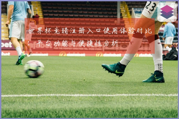 世界杯竞猜注册入口使用体验对比:平台功能与便捷性分析