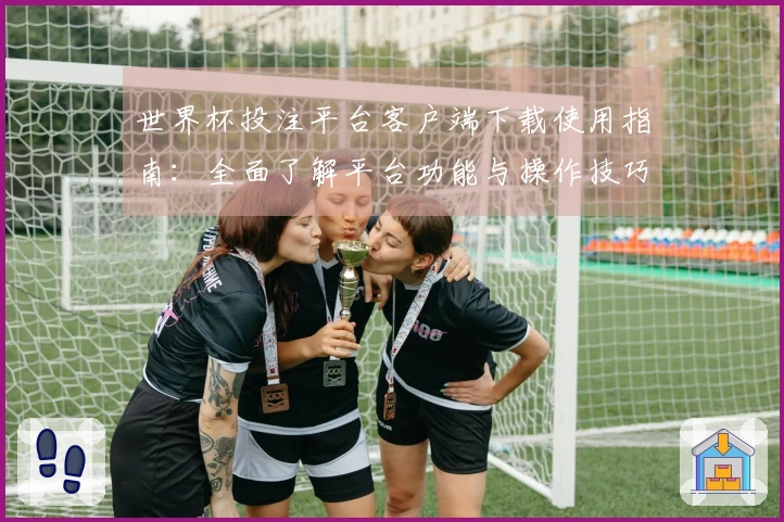 世界杯投注平台客户端下载使用指南：全面了解平台功能与操作技巧