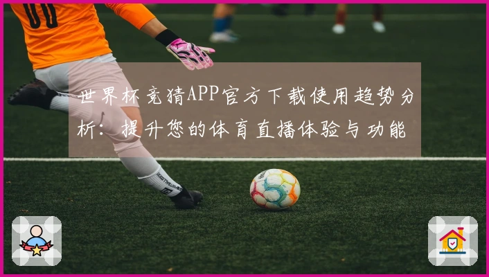 世界杯竞猜APP官方下载使用趋势分析：提升您的体育直播体验与功能指南