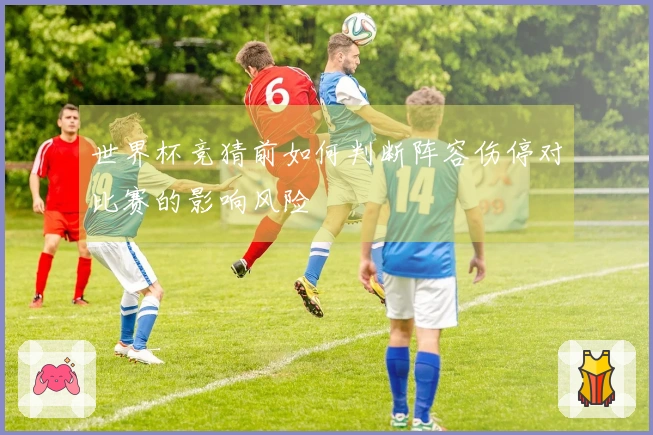世界杯竞猜前如何判断阵容伤停对比赛的影响风险