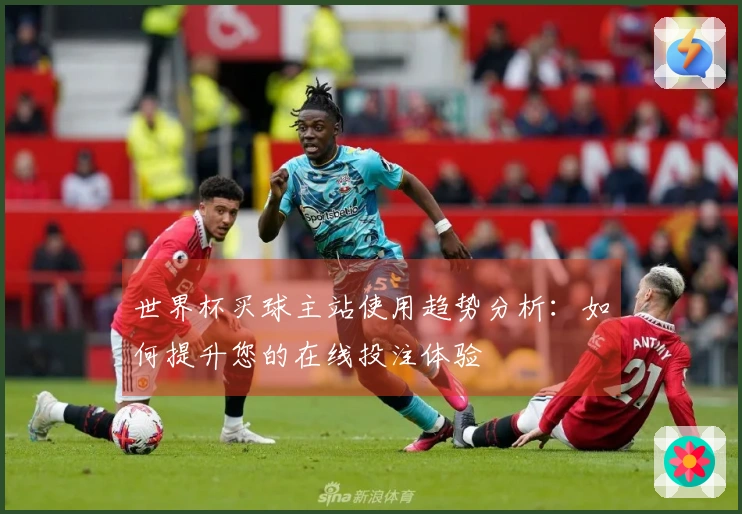世界杯买球主站使用趋势分析：如何提升您的在线投注体验