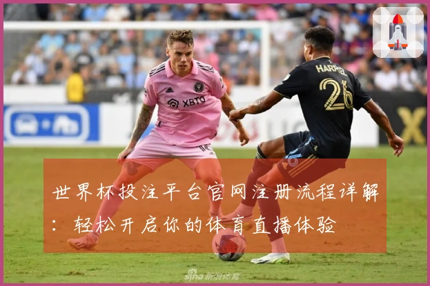 世界杯投注平台官网注册流程详解：轻松开启你的体育直播体验
