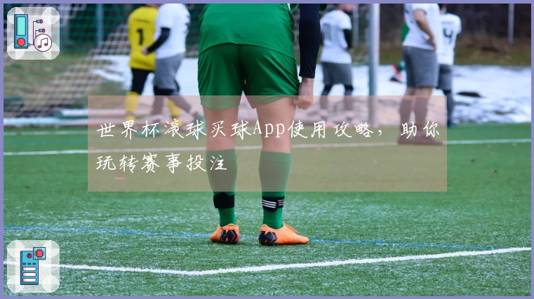 世界杯滚球买球App使用攻略，助你玩转赛事投注