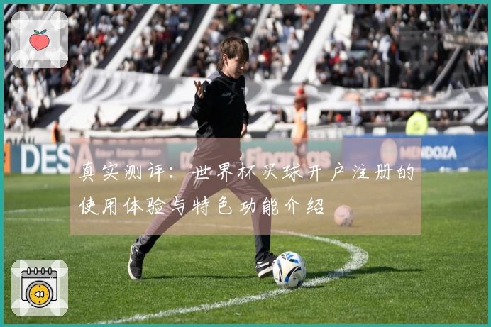 真实测评:世界杯买球开户注册的使用体验与特色功能介绍