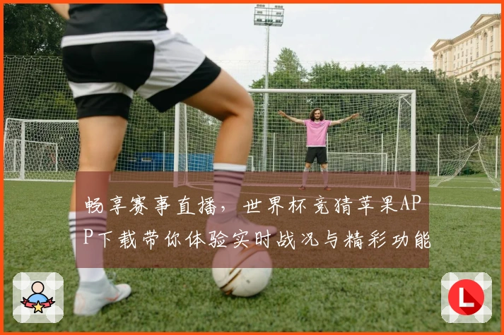 畅享赛事直播，世界杯竞猜苹果APP下载带你体验实时战况与精彩功能