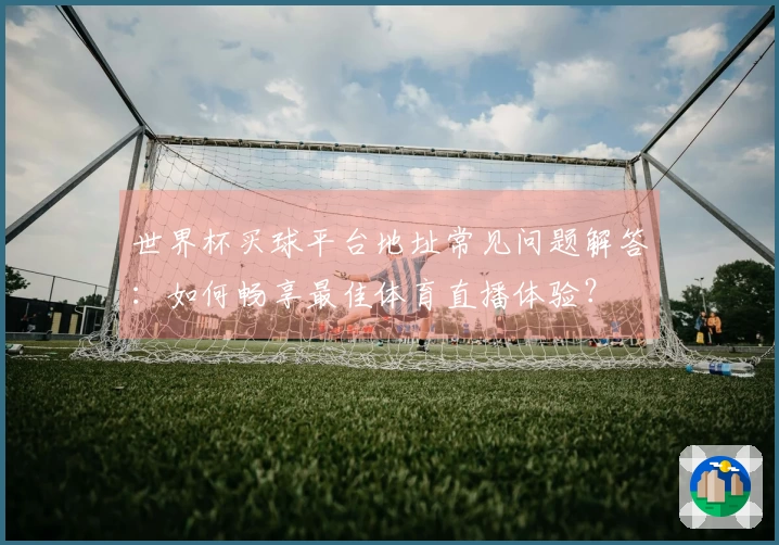 世界杯买球平台地址常见问题解答:如何畅享最佳体育直播体验?
