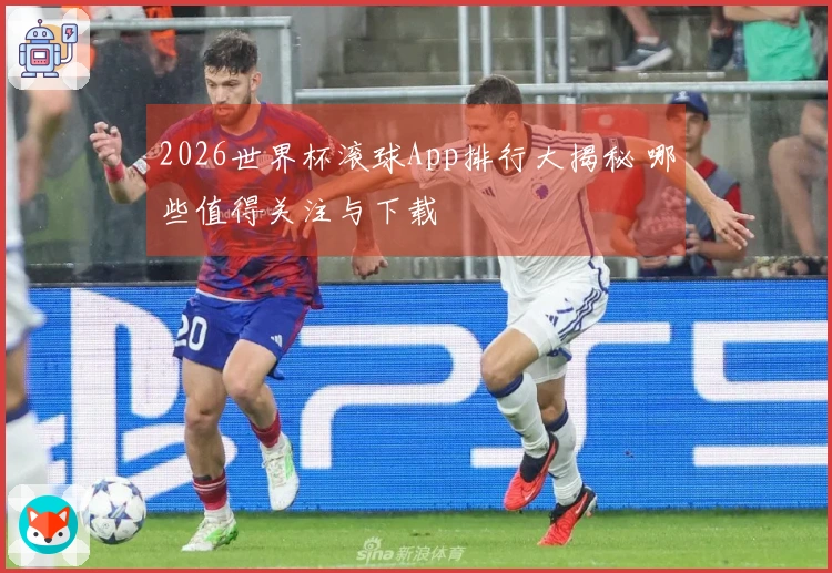 2026世界杯滚球App排行大揭秘 哪些值得关注与下载