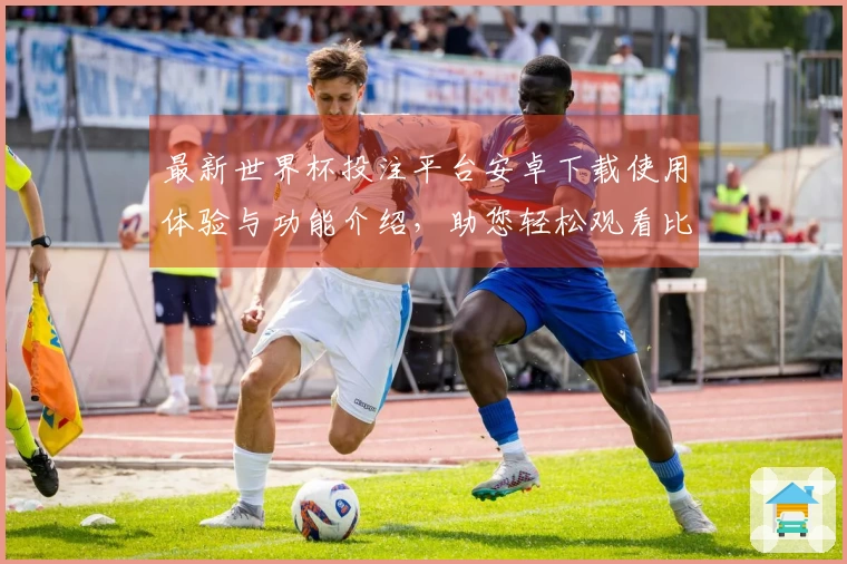 最新世界杯投注平台安卓下载使用体验与功能介绍，助您轻松观看比赛直播