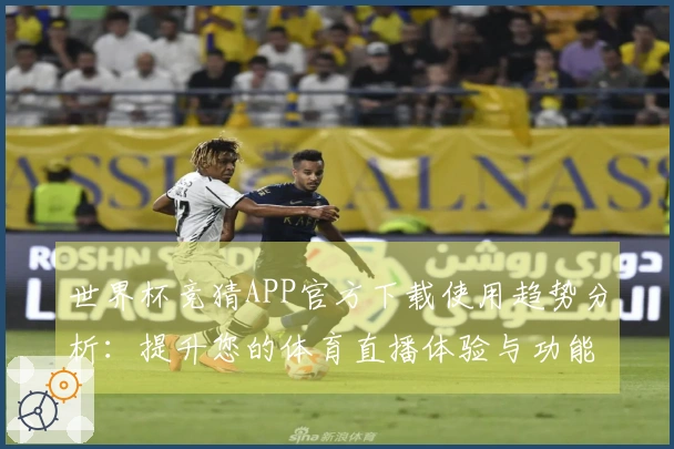 世界杯竞猜APP官方下载使用趋势分析：提升您的体育直播体验与功能指南