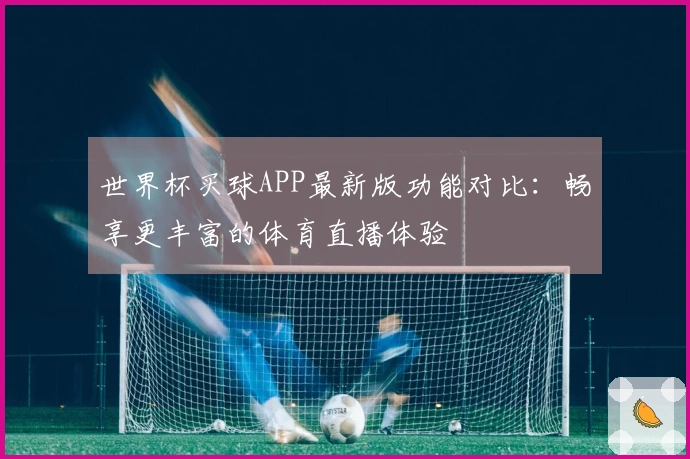 世界杯买球APP最新版功能对比：畅享更丰富的体育直播体验