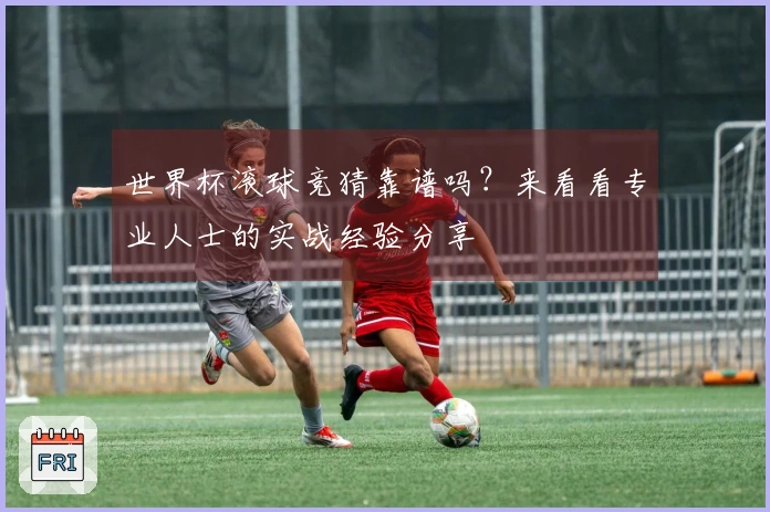 世界杯滚球竞猜靠谱吗？来看看专业人士的实战经验分享