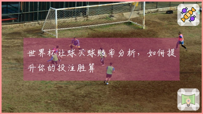 世界杯让球买球赔率分析，如何提升你的投注胜算