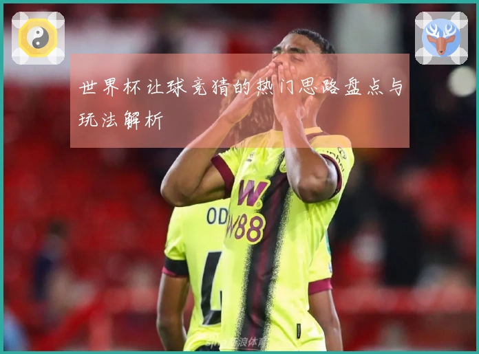 世界杯让球竞猜的热门思路盘点与玩法解析
