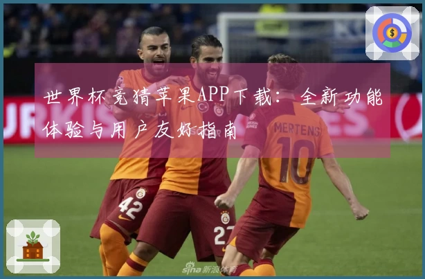 世界杯竞猜苹果APP下载：全新功能体验与用户友好指南