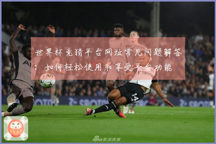 世界杯竞猜平台网址常见问题解答：如何轻松使用和享受平台功能