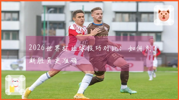 2026世界杯让球技巧对比：如何判断胜负更准确
