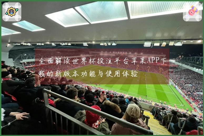 全面解读世界杯投注平台苹果APP下载的新版本功能与使用体验