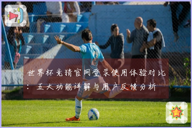 世界杯竞猜官网登录使用体验对比：五大功能详解与用户反馈分析
