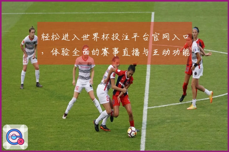 轻松进入世界杯投注平台官网入口，体验全面的赛事直播与互动功能