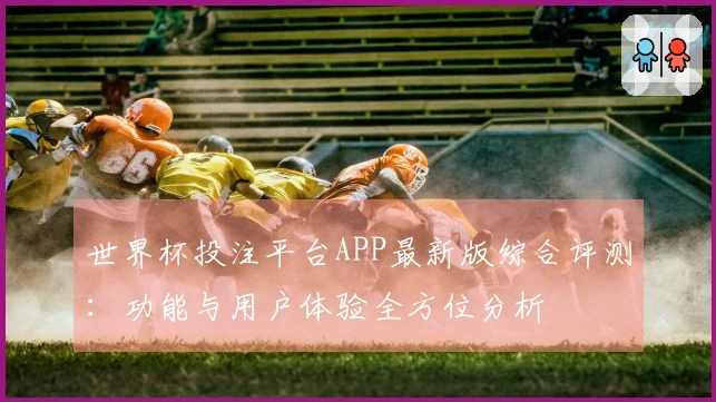 世界杯投注平台APP最新版综合评测：功能与用户体验全方位分析