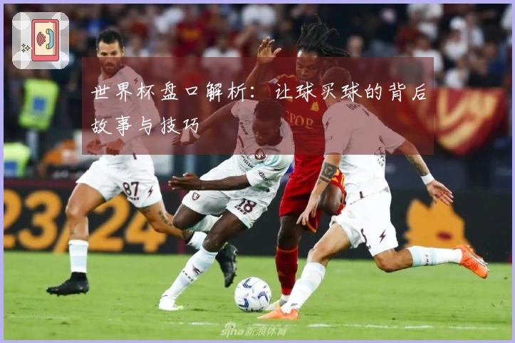 世界杯盘口解析：让球买球的背后故事与技巧