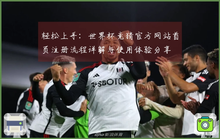 轻松上手：世界杯竞猜官方网站首页注册流程详解与使用体验分享
