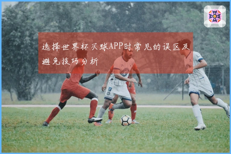 选择世界杯买球APP时常见的误区及避免技巧分析