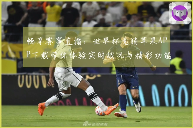 畅享赛事直播,世界杯竞猜苹果APP下载带你体验实时战况与精彩功能